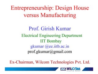 Entrepreneurship: Design House
versus Manufacturing
Prof. Girish Kumar
Electrical Engineering Department
IIT Bombay
gkumar @ee.iitb.ac.in
prof.gkumar@gmail.com
Ex-Chairman, Wilcom Technologies Pvt. Ltd.
 