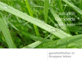 natürlich
   Gemeinde
   entwickeln




ganzheitlicher in
Gruppen leben
 