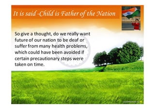 It is said -Child is Father of the Nation

So give a thought, do we really want
future of our nation to be deaf or
suffer ...