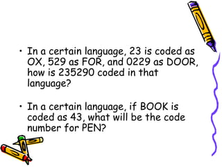 • In a certain language, 23 is coded as
  OX, 529 as FOR, and 0229 as DOOR,
  how is 235290 coded in that
  language?

• In a certain language, if BOOK is
  coded as 43, what will be the code
  number for PEN?
 