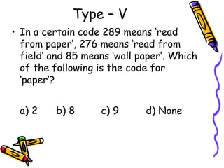 Type – V
• In a certain code 289 means ‘read
  from paper’, 276 means ‘read from
  field’ and 85 means ‘wall paper’. Which
  of the following is the code for
  ‘paper’?


 a) 2    b) 8      c) 9      d) None
 