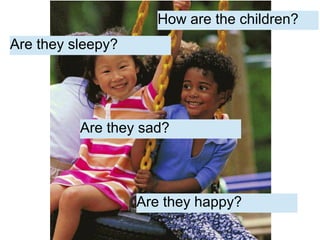 Are they sad?
Are they sleepy?
Are they happy?
How are the children?
 