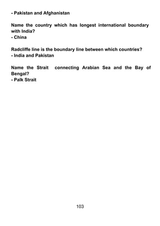 - Pakistan and Afghanistan

Name the country which has longest international boundary
with India?
- China

Radcliffe line is the boundary line between which countries?
- India and Pakistan

Name the Strait    connecting Arabian Sea and the Bay of
Bengal?
- Palk Strait




                             103
 