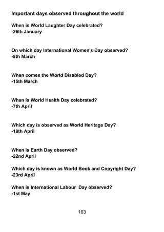 Important days observed throughout the world

When is World Laughter Day celebrated?
-26th January



On which day International Women's Day observed?
-8th March



When comes the World Disabled Day?
-15th March



When is World Health Day celebrated?
-7th April



Which day is observed as World Heritage Day?
-18th April



When is Earth Day observed?
-22nd April

Which day is known as World Book and Copyright Day?
-23rd April

When is International Labour Day observed?
-1st May


                              163
 