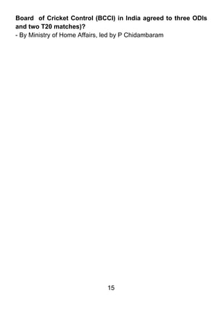 Board of Cricket Control (BCCI) in India agreed to three ODIs
and two T20 matches)?
- By Ministry of Home Affairs, led by P Chidambaram




                             15
 
