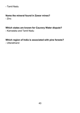 - Tamil Nadu



Name the mineral found in Zawar mines?
- Zinc



Which states are known for Cauvery Water dispute?
- Karnataka and Tamil Nadu



Which region of India is associated with pine forests?
- Uttarakhand




                              43
 