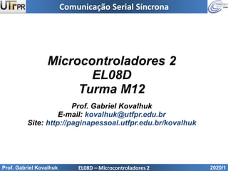 Comunicação Serial Síncrona
Microcontroladores 2
EL08D
Turma M12
Prof. Gabriel Kovalhuk
E-mail: kovalhuk@utfpr.edu.br
Site: http://paginapessoal.utfpr.edu.br/kovalhuk
EL08D – Microcontroladores 2
Prof. Gabriel Kovalhuk 2020/1
 