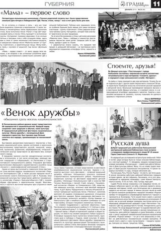 11

губерния

«Мама» – первое слово

декабрь 2013 г. № 23 (88)

Литературно-музыкальная композиция «Теплом родителей согреты мы» была представлена
накануне Дня матери в Побединском СДК. Песни, стихи, танцы – все в этот день было для мам.
Но не остались в стороне и папы – для них тоже
была выделена страничка в мероприятии. О своих любимых и неповторимых папах первоклашки прочитали
стихи, была исполнена песня «Папа» и под свет керосиновой лампы и песню «Ночь проходит» в исполнении
группы «Хуторянка» показана зарисовка. А уж сколько
теплых и ласковых слов о себе услышали мамы: здесь
вам и стихи от самых маленьких участников концерта,
и прекрасные нежные песни «Мамочка милая» от группы «Светлячок», и зажигательные танцы «Флэш-моб»,
и танец с куклами от дошколят под песню «Доченька
моя».
«Мама – первое слово!» – от всего сердца пели малыши, а им вторили и все остальные устроители мероприятия, подготовленного совместными усилиями СДК и

сельской библиотекой. Публика всех принимала тепло,
но особенно бурными были овации для самых активных
участников – группы «Светлячок». Очень радушно встречала публика группу «Хуторянка», которая тоже участвует практически во всех праздниках.
Не остался без внимания и стенд с детскими рисунками
«Мамочка моя». Мамы с любовью и нежностью разглядывали творчество своих детей. Узнавали себя по прическе, одежде и даже по глазам.
С уверенностью можно сказать, что праздник мам
прошел в домашней обстановке – на протяжении всего
мероприятия сохранялась атмосфера тепла, нежности и
любви.
Ирина КОНЫШЕВА,
Быковский район

Споемте, друзья!
Во Дворце культуры «Текстильщик» города
Камышина состоялась творческая встреча коллектива
петроввальского хора ветеранов «Споемте, друзья»
и народного хора камышинского клуба «Ветеран».
На район и город приходятся два хора ветеранов. Почему бы им
не поделиться друг с другом своим творчеством и талантом? Встреча хоров была посвящена искусству исполнения русской народной
и авторской песни. Вокальные произведения прекрасно звучали и
в просторном фойе Дворца культуры, и в хоровом классе, и в непринужденной атмосфере задушевного чаепития. Энергии и жизнелюбия ветеранам не занимать, поэтому пожелаем им крепкого
здоровья и творческих успехов.
Ольга ВАРЯНИЦА
Фото Елены ГУДИМЕНКО,
Камышинский район

«Венок дружбы»
объединил сразу восемь национальностей

В Палласовском районе дружно живут представители
68 народностей и национальностей. Каждый народ
сохраняет свои традиции и обычаи, свою культуру.
И традиционный районный фестиваль национальных
культур «Венок дружбы», посвященный Дню
народного единства, был призван еще больше
сплотить все народы, проживающие на палласовкой
земле.
Выставками декоративно-прикладного творчества и блюдами национальной кухни, яркими костюмами и красочными
выступлениями представители русской, казахской, немецкой, грузинской, украинской, азербайджанской, татарской и
чеченской культур представили на фестивале весь колорит
своего народа.
В празднике приняли участие самодеятельные коллективы и исполнители, в том числе коллективы, имеющие звания «народный» и «образцовый», из Палласовки и Старополтавского муниципального района. Открывали фестиваль
воспитанники образцового художественного ансамбля танца
«Ассорти» с хореографической композицией «Степь».
Одним из ярких выступлений в славянском блоке фестиваля стала веселая кадриль танцевального коллектива «Радуга» Золотаревского СДК, а также русская народная песня в
исполнении солиста Комсомольского СДК А. Рыжкова. Блок
казахской культуры был представлен дебютом танцевального коллектива «Сириус» Краснооктябрьского СДК с показом
обряда «Дастархан» и зажигательным танцем. Женственность и кротость восточной женщины ярко отразила в своем

Русская душа

Доброй традицией для работников Камышинской
центральной районной библиотеки стали встречи
с учащимися профессионального лицея № 15 имени
Героя Советского Союза А. П. Маресьева.

танце Зареш Гаджиева, которая представляла на фестивале
азербайджанскую национальную культуру. Задорно и колоритно выступил гость фестиваля – татарский вокальный
ансамбль «Шатлык» Лятошинского сельского поселения
Старополтавского муниципального района. Национальную
украинскую культуру на фестивале представили детский
ансамбль «Непоседы» Комсомольского СДК и солистка РДК
Татьяна Финогенова с песней «Грай, музыка». Танцевальный коллектив «Мираж» из Ромашковского СДК, представляя немецкую культуру, исполнил свой веселый народный
танец. А дуэт Ирины Чередниченко и Натальи Ильмеской исполнил прекрасную грузинскую песню «Тбилисо», напомнив
зрителям об издавна сложившихся дружеских отношениях
двух братских народов. Ярким украшением фестиваля стали выступления чеченского ансамбля «Ритмы Кавказа» из
Ревпутьского СДК и семейного ансамбля Самбиевых из села
Новостройка, которые станцевали знаменитую лезгинку.
Со словами поздравления к зрителям обратились глава
Палласовского муниципального района Н. Н. Слепуха и председатель районной думы Р. А. Акишев. Они отметили, что мы
– единый народ с общей исторической судьбой и общим будущим, что вместе мы сможем преодолеть любые трудности.
Атмосфера праздника была пропитана патриотизмом, единством духа и любовью к Родине, своей культуре. В завершении районного фестиваля «Венок дружбы» председатель
комитета по культуре администрации Палласовского муниципального района Елена Викторовна Беликова наградила
коллективы грамотами и благодарственными письмами.
Палласовский район

В очередной раз состоявшаяся встреча была необычной. Ребят
и гостей, среди которых были не только сельские библиотекари,
но и местный краевед Г. Н. Шендаков, ожидала познавательная
игровая программа «Русская душа» – совместная работа библиотеки и Дома культуры района. Жаль, что на словах трудно передать те звуки русских музыкальных инструментов, те краски народных костюмов и ту ауру, которые наполнили зал…
Русская душа, Русь, Россия, Родина – это место, где тепло душе.
В начале программы работники районной библиотеки поведали
историю здания, где все собрались. Рассказали, что в этот день,
совпавший по народному календарю с днем Иоанна Златоуста,
поются псалмы. А кто их поет, тому Господь мира дает.
Судьба России всегда отражалась в ее правдивых песнях, вобравших неброскую красоту ее неба, утреннюю свежесть земли,
раздолье неоглядных степей, силу богатырских рек и душевную
щедрость ее могучего народа. И именно русскую песню во всей
ее красоте показала руководитель народного ансамбля «Родные
напевы» И. Бондаренко в сопровождении баяниста В. Горского и
гармониста Д. Кочегарова. Гости узнали много нового о русском
народнопесенном искусстве и были очарованы их исполнением. А
затем, как на русской ярмарке скоморохи, выступили артисты из
образцовой самодеятельной цирковой студии «Мечтатели» Терновского СДК под руководством В. Котова. Аплодисменты долго
не стихали. Но когда ведущий методист по художественной самодеятельности М. Турбина рассказала о русских музыкальных инструментах, дала ребятам подержать в руках балалайку, а затем
еще и грянул народный самодеятельный вокально-музыкальный
ансамбль «Родные напевы» – тут уж и ноги запросились в пляс.
Вот уж действительно познавательная игровая программа. И
узнали много нового и сами поучаствовали – поводили хороводы, поиграли на ложках, трещетках, бубне…
Галина ИГНАТЬЕВА,
библиотекарь Камышинской центральной районной
библиотеки

 