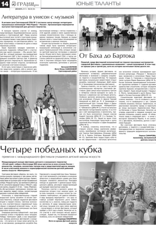 14

юные таланты
декабрь 2013 г. № 24 (88)

Литература в унисон с музыкой
В актовом зале Светлоярской СОШ № 2 состоялся смотр-конкурс литературномузыкальных композиций «Моя Родина – Россия». Организатором мероприятия
выступил Светлоярский дом детского творчества.

В конкурсе приняли участие 12 команд,
представлявших общеобразовательные школы
района и Светлоярский ДДТ. Перед началом
выступлений всех гостей и участников конкурса поприветствовал глава района Борис Коротков, подчеркнув, что светлоярские ребята – самые талантливые, и пожелав им удачи и новых
творческих успехов.
Борис Борисович наградил грамотами и
ценными подарками победителей и участников еще одного конкурса – «Мы рисуем Светлый Яр», который проходил под руководством
Светлоярского ДДТ и был посвящен 220-й годовщине основания Светлого Яра. А директор
Дома детского творчества Ю. Зашеловская подарила главе каталог открыток, составленный
из рисунков участников конкурса.
В этот день талантливым и творческим ребятам предстояло проявить себя в немного другом жанре – литературно-музыкальном. И все

выступающие команды с честью справились с
этой задачей, развив в своих художественных
номерах патриотическую тему с помощью задорных народных танцев, берущих за сердце
звонких песен и талантливых инсценировок на
историческую и военную тематику.
Лучшим выступлением по общему решению
членов жюри была признана литературномузыкальная композиция в исполнении учащихся Привольненской СОШ, которые покорили зрителей яркостью постановки и новизной
мысли. Второе место было присуждено команде Большечапурниковской СОШ, а третье досталось ребятам из Цацинской школы. Победители и участники конкурса были награждены
почетными грамотами, дипломами и ценными
подарками.
Виталий ВОЛКОВ
Фото Юлии САФОНОВОЙ
Светлоярский район

От Баха до Бартока
Пожалуй, среди фестивалей исполнителей на струнно-смычковых инструментах
городской фестиваль с одноименным названием – самый популярный. В этом году
он прошел уже в третий раз, хотя его история насчитывает более десяти лет.
Менялись условия, формат фестиваля, но
неизменным оставалась доброжелательная
обстановка и внимание к каждому учащемуся, педагогу и концертмейстеру. По традиции
фестиваль музыкальным приветствием открыл
ансамбль скрипачей «Крещендо» ДШИ имени
М. А. Балакирева (организаторы фестиваля).
Приятно отметить, что из года в год растет
исполнительское мастерство участников фестиваля. Даже самые юные музыканты третьих
и четвертых классов выходили на сцену собранные и уверенные как настоящие артисты.
Особенно зрителям запомнилось эмоциональное исполнение «Польки» Н. Данкля Таисией
Нежуриной из ДШИ им. М. А. Балакирева и
замечательный дуэт Гюльнар Абдул и Дарьи
Галушкиной, исполнивших «Камаринскую»
П. Чайковского (ДМШ № 2). И если на прошлых
фестивалях господствовала скрипка, то на этот
раз к ней присоединилась и виолончель, причем это были исполнители старших классов
Андрей Самсонов (ДМШ № 1) и Зинаида Тюленева (ДМШ № 15). Одним их ярких стало
выступление Александры Капустиной и дуэта
скрипачей Ильи Алешина и Софии Бондаревой
(ДМШ № 5).
А вообще, сложилось впечатление, что в
старших классах между скрипачами развернулось своеобразное состязание воспитанников Георгии Христофоровны Исханиди (ДМШ
№ 8) и Ларисы Олеговны Журковой (ДМШ
№ 13). Зрителям было трудно отдать кому-то
из них предпочтение – настолько артистично

Четыре победных кубка
привезли с международного фестиваля учащиеся детской школы искусств

Международный конкурс-фестиваль детского и юношеского творчества
«Отчий край» собрал в Волгограде 850 юных артистов из всех уголков России –
вокалистов, танцоров, коллективы театров мод и представителей других жанров.
В числе участников оказался и хореографический коллектив детской районной
школы искусств «Жемчужина».

Участников фестиваля собралось так много, что
смотры-конкурсы проходили в трех разных местах.
Наши ребята выступали в Доме культуры «Химик»,
представив на суд жюри сразу четыре танцевальных
номера. Младшая группа, где занимаются ребята до
8 лет, исполнила народный танец и «Менуэт», средняя группа, учащиеся 9–10 лет,   танец «Морячки».
–
За оба выступления «жемчужинки» получили звания лауреатов первой степени, соответствующие
дипломы и золотые кубки победителей.
Отличилась и представительница старшей
возрастной группы ансамбля 15‑летняя Светлана Никитина, ставшая лауреатом фестиваля
второй и первой степени. Светлана исполнила соло (соответственно) современный танец
«Душа» и народный испанский танец – за вторую хореографическую композицию она была
удостоена золотого кубка.
Очередные дипломы победителей – еще одна
страница успеха в портфолио юных танцоров.
Победы «жемчужин» ДШИ, а они неоднократные призеры различных фестивалей и конкурсов,  – это заслуга не только самих артистов, но
и их наставников: руководителя ансамбля Яны

Павловской и концертмейстера Нины Черкашиной. А вот возможность участвовать в конкурсах
областного и всероссийского уровня для юных
танцоров становится реальностью благодаря
помощи их родителей и администрации Камышинского района, регулярно предоставляющей
для выездов транспортные средства.
Поскольку участие в высокого уровня мероприятиях сегодня стоит немалых денег, не
на всех конкурсах, в которых хотели бы участвовать «жемчужины», им удается побывать.
А ведь выездные мероприятия – это одно из
главных условий творческого роста любого
коллектива ну и, конечно, повод для гордости
их земляков. И среди предновогодних желаний юных танцоров есть одно самое заветное
– поучаствовать в летнем фестивале, который
пройдет в 2014 году в Анапе. Несмотря на то,
что участие в этом конкурсе весьма дорогостоящее… бывает же, что желания сбываются!
Особенно, если это желания победителей.
Надежда КАШИРИНА
Фото из архива Детской школы
искусств

они исполняли сложные произведения скрипичного репертуара. «Мазурка» Г. Венявского
ярко прозвучала в исполнении Марии Корякиной, «Град» А. Глазунова в стремительном
темпе сыграла Мария Вавилкина (ДМШ № 8).
Руслан Хохлачев проникновенным исполнением «Цыганских напевов» П. Сарасате доставил
удовольствие слушателям, которые наградили
скрипача бурными аплодисментами и возгласами «Браво!». Бурю эмоций вызвал «Чардаш»
К. Монти, прозвучавший в дуэте Ирины Токаревой и Руслана Хохлачева (ДМШ № 13).
Слушательская аудитория фестиваля постоянно менялась – кто-то готовился к выступлению, кто-то возвращался в зал. Самыми
стойкими оказались малыши. Удивительно, но
двухчасовую программу наряду со взрослыми
до конца выслушали первоклассники Марина Юртанова и Гриша Васильев. Несмотря на
уговоры родителей в середине концерта они
наотрез отказались уходить домой. «Я обязательно приду в следующий раз!» – в конце с
восторгом произнесла Марина. А это значит,
что у фестиваля, несомненно, долгое и счастливое будущее.
Все участники фестиваля были отмечены
дипломами, а педагоги и концертмейстеры –
благодарностями за творческую инициативу и
верность традициям академического исполнительства.
Лариса САФАРОВА,
музыковед, заслуженный
деятель искусств

 