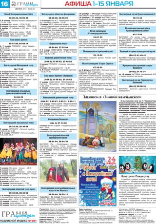 16

АФИША 1–15 января
декабрь 2013 г. № 24 (88)

Новый Экспериментальный театр

Волгоградская областная филармония

38-08-45, 38-08-39

38-66-00, 38-66-05

3, 8 января «Публике смотреть запрещается»
– 13.00, 18.00
4 января «Бал воров» – 13.00, 18.00
5 января «Шикарная свадьба» – 13.00, 18.00
6 января «С любовью в XXI век» – 13.00,
18.00
7 января «Отель двух миров» – 18.00
10 января «Брак по конкурсу» – 19.00
12 января «Примадонны» – 18.00

Театр юного зрителя

1–5 января Елка № 1 «Бременские музыканты». Ансамбль «Улыбка» – 11.00
12 января ВАСО. «Балетная музыка». Дирижер
– лауреат международных конкурсов Игорь Томашевский (С-Пб), солист – лауреат международных
конкурсов Иван Александров (скрипка) – 17.00
14 января «Ночь перед Рождеством». Концерт ансамбля «Царица». Руководитель – заслуженный деятель искусств РФ Раиса Куликова. С участием детского образцового ансамбля
«Родные напевы»

95-97-99, 95-88-15

«Царицынская опера»

2, 7 января ПРЕМЬЕРА! «Цирк Шардам» –
10.30, 14.00
3, 4 января «Крылья Дюймовочки» – 10.30,
14.00
4, 5 января «Брачный договор» – 18.00
5 января «По щучьему велению» – 10.30, 14.00
6 января «Двенадцать месяцев» – 10.30, 14.00
11, 12 января «Как проучили гремучего змея»
– 11.00

Волгоградский Молодежный театр
38-17-52
3 января ПРЕМЬЕРА! «Банкрот» – 18.00
4, 5 января «Морозко» (МБУ «Дворец творчества
детей и молодежи», Волжский) – 11.00, 13.00
6 января «Морозко» – 10.00
6 января «Еще один Джексон моей жены» – 19.00
8 января «Морозко» – 12.00
8 января «Крик за сценой» – 19.00
11, 12 января «Цилиндр» – 18.00
15 января «Мой век» – 19.00

28-54-84, 27-52-94
3–6 января НОВОГОДНЕЕ ПРЕДСТАВЛЕНИЕ
ДЛЯ ДЕТЕЙ, хоровод у елки «У Алисы Новый
год» – 10.30, 13.30

Волжский драматический театр
(844-3) 27-40-03, 27-40-02
3 января ПРЕМЬЕРА! «Снежная королева» –
10.30
5 января «Вечер водевилей» – 16.00
6, 8 января ПРЕМЬЕРА! «Снежная королева»
– 10.30, 14.00

Театр кукол «Арлекин» (Волжский)
(844-3) 31-08-93, 31-38-63

Волгоградский музыкальнодраматический казачий театр

4 января НОВОГОДНЕЕ ПРЕДСТАВЛЕНИЕ и
спектакль «Волшебная лампа Аладдина» –
11.00, 13.00
5 января НОВОГОДНЕЕ ПРЕДСТАВЛЕНИЕ и
спектакль «Волшебная лампа Аладдина» – 11.00
12 января «Как братец Кролик победил мистера Льва » – 11.00

94-86-29

Камышинский драматический театр

2–8 января НОВОГОДНЯЯ ПРЕМЬЕРА ДЛЯ
ДЕТЕЙ! «Храбрый заяц» – 10.00, 12.00
3 января «Свадебный пассаж». Спектакльконцерт – 18.00
4 января «Алые паруса» – 18.00
5 января «Последняя попытка» – 18.00
7 января «От сердца к сердцу» –18.00
8 января «Женитьба Белугина» – 18.00
10 января «Казачьи сказы». Фольклорноэтнографический спектакль – 18.30
11 января «От сердца к сердцу» – 17.00

20 декабря – 24 января РОЖДЕСТВЕНСКИЙ
ФЕСТИВАЛЬ «Ваши планы на Рождество?»
20 декабря – 27 января ВЫСТАВКА произведений из фондов ВМИИ в рамках фестиваля
«Ваши планы на Рождество?»
26 декабря – 16 марта Женский взгляд.
Выставка из фондов московского музейновыставочного центра «РОСИЗО»

Музей-заповедник
«Сталинградская битва»

Волжский историко-краеведческий музей

33-15-03

(844-3) 41-48-41

ВЫСТАВКА холодного оружия «Клинка серебряная грань»

ВЫСТАВКА «Новый год в кругу семьи» (из фондов);
«Волгоградский парк тропических птиц «Энигма»

Музей-заповедник «Старая Сарепта»
67-33-02
до 2 февраля ВЫСТАВКА «Калмыки Нижнего
Поволжья: быт и традиции»
КНИЖНАЯ ВЫСТАВКА «Поделки к Рождеству»
ВЫСТАВКА «Хлебопекарное производство. Сарептские пряники» в рамках экспозиции «Промышленность и ремесла в Сарепте XVIII – начала XX века»
ЭКСПОЗИЦИЯ «Горчица: вчера и сегодня»
ПОСТОЯННАЯ ЭКСПОЗИЦИЯ «Иосиф Гамель и
Темная комната»
ВЫСТАВКА МИКРОМИНИАТЮР Эдуарда ТерКазаряна «Мир чудес»

Филармония Волжского

Волгоградский областной
краеведческий музей
38-04-54, 38-84-39

4 января «Моя жена – лгунья» – 18.30
5 января «Сильва» – 18.30
7 января «Снежная королева» – 11.00, 13.30
7 января ПРАЗДНИЧНЫЙ КОНЦЕРТ «Рождественские встречи»
8 января «По щучьему велению, или У Емели
Новый год» – 11.00
8 января «Бабий бунт» – 17.00
11 января «Веселая вдова» – 17.00
12 января «За двумя зайцами» – 17.00

38-33-83, 38-33-80

ПОДПИСНОЙ ИНДЕКС 51061

(8443) 27-75-34

по 19 января выставка произведений ДПИ
«Галерея волжских мастеров»

Выставочный зал им. Черноскутова
(Волжский)
(844-3) 39-26-31
Вернисаж волжских художников «Зимний
калейдоскоп»

В выставочном зале им. Г. Черноскутова
открылся вернисаж «Зимний калейдоскоп».
Представлено около ста работ 34 волжских
художников. Живопись, графика, скульптура, витражи. Пейзажи, портреты, сюжетные
композиции. Объединяет столь непохожие
произведения зимняя тематика.
– Зимняя выставка проходит у нас уже не
первый год, – рассказывает научный сотрудник Елена Армянинова, – и пользуется интересом зрителей.
Открыли выставку весело и с выдумкой. Директор выставочного зала Нина Морозова в костюме
Снегурочки поздравила гостей, а художник Михаил Покрашенко, переодетый в костюм лошади
– символа наступающего года, играл на баяне.
Кроме того, собравшиеся поздравили художника
Леонида Гоманюка с присвоением ему государственной премии Волгоградской области…
Самое немногоцветное время года волжские
художники увидели на удивление разнообразным по цвету, свету, настроению. Так что каждый зритель может найти именно ту зиму, которая ему нравится. И, если вас не утраивает
та зима, что за окном, приходите в городской
выставочный зал – там зима на любой вкус!
Выставка продлится до 24 января.

ВЫСТАВКИ: «Мы – сталинградцы»; «Звезды
спортивного Олимпа»; «Гость прекрасный,
гость желанный, юбилейный Новый год!»
по 26 января «Живые картины» (выставка
голограмм)
с 3 января «Воины средневековья. IX–XVII
вв.» (совместно с клубами исторической
реконструкции)

2–8 января Новогодняя сказка с интермедией
с участием Деда Мороза и Снегурочки «Самая
красивая елка» – 10.00, 12.00, 14.00, 16.00
11 января «Теремок» – 11.00
12 января «Гуси-лебеди» – 11.00
14 января «Веселые медвежата» – 18.00

Муниципальная картинная галерея
Волжского

Заглянем в «Зимний калейдоскоп»

(844-3) 27-13-98

Волгоградский областной театр кукол

62-73-56

Мемориально-исторический музей

2–5 января НОВОГОДНИЕ ПРЕДСТАВЛЕНИЯ
для дошкольников с показом сказки «Солнышко и снежные человечки»
2–5 января НОВОГОДНИЕ ПРЕДСТАВЛЕНИЯ
для школьников с показом сказки «Золушка»
6, 7 января РОЖДЕСТВЕНСКИЙ КАПУСТНИК
«Вечера на хуторе Елки-палки» – 17.00

38-32-39, 38-30-68

Музейно-выставочный центр
Красноармейского района

ВЫСТАВКА, посвященная 70-летию учреждения ордена Славы, «Слава солдата»
ВЫСТАВКА «Рождество в Сталинграде», посвященная творчеству немецкого врача, художника и священника Курта Ройбера

5 января ВЕЧЕР ОТДЫХА «Танцевальные ритмы» – 18.00
12 января Духовой оркестр. Концерт детского
абонемента «Детские фантазии» – 13.00

2 января ПРЕМЬЕРА! «Летучий корабль» –
11.00, 13.30, 16.00
3–6 января ПРЕМЬЕРА! «Летучий корабль» –
9.30,12.00, 14.30

38-10-48
ВЫСТАВКА живописи и графики волгоградских
художников Николая и Нины Зотовых «Марроканский дневник»

ВЫСТАВКИ: «По итогам года» (художники Волгограда); «Снегопад идей» (произведения ДПИ); «В мире шрифтов» (работы
Н. Таранова) в рамках проекта «Новогодний
марафон»
СМОТР-КОНКУРС детского рисунка «Рождественские традиции»

23-67-23

(844-57) 2-65-67, 2-63-31, 2-69-11

Волгоградский музыкальный театр

Выставочный зал на Краснознаменской, 6

Навстречу Рождеству

24 декабря в рамках проекта «Новогодний
марафон» в Музейно-выставочном центре
Красноармейского района Волгограда стартовал смотр-конкурс детского творчества «Рождественские традиции».
На конкурс будут представлены работы новогодней и рождественской тематики учащихся общеобразовательных учреждений и творческих объединений.
В одной из номинаций – «Приз зрительских
симпатий» – победителем станет тот, за чью
работу проголосует большее количество посетителей.

Волгоградский музей изобразительных
искусств им. Машкова
38-24-44, 38-59-15
4 декабря – 12 января Международный открытый фестиваль современного искусства
молодых художников Кавказа «Национальное
и современное: проблемы взаимодействия»
Картежник Саша
(Галерея искусств ДХШ № 3)
Учредители: Комитет по культуре администрации
Волгоградской области, Государственное бюджетное
учреждение культуры «Издатель», Государственное
автономное учреждение Волгоградской области
«Агентство культурных инициатив».
Главный редактор – Г. Я. МИХЕЙКИНА
Куратор газеты – С. И. КЛОНОВА
Издатель – ГБУК «Издатель»:
400001, Волгоград, ул. КИМ, 6, корпус «А»

Адрес редакции:
400001, Волгоград, ул. Рабоче-Крестьянская, 13.
Телефон (844-2) 97-29-36.
Электронная почта: grani_kultur@mail.ru
Газета зарегистрирована Управлением Федеральной
службы по надзору в сфере связи, информационных
технологий и массовых коммуникаций по Волгоградской области.
Регистрационный номер СМИ ПИ № ТУ34-00294.

Отпечатано в ОАО ИПК «Царицын»:
400131, Волгоград, ул. Коммунистическая, 11.
Выпуск № 24 (88) от 25.12.2013 г. Заказ № 9857.
Подписано в печать 25.12.2013 г.
По графику – 22.00, фактически – 22.00.
Тираж – 3000 экз. Цена 7 руб. 70 коп.
Мнения авторов могут не совпадать с позицией редакции.
Рукописи не рецензируются и не возвращаются. При перепечатке материалов ссылка на «Грани культуры» обязательна.

 