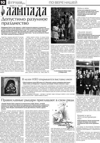 10

ПО ВЕРЕ нАШЕЙ
декабрь 2013 г. № 24 (88)

Война и вера
На базе волгоградской гимназии
№ 12 прошли I Исторические чтения,
посвященные 70-летию разгрома
немецко-фашистских войск под
Сталинградом.

Допустимо разумное
празднество

Среди основных тем для обсуждения предлагалась тема «Война и вера: из истории Русской
Православной Церкви и ее служителей».
Встреча собрала более 200 человек – руководителей и педагогов образовательных
учреждений, научных работников, молодых
исследователей и студентов из Волгограда,
Ленинска, Михайловки, Среднеахтубинского и
Урюпинского районов области.

Преддверие Нового года приносит с собой множество вопросов и сложностей.
С одной стороны, все мы привыкли тепло и радостно отмечать Новый год с раннего
детства. Но ведь празднование Нового года – это то время, когда еще вовсю идет
Рождественский пост, когда уже наступают дни строгого поста перед главным
праздником этого времени – Рождеством Христовым. Так как же встретить Новый
год, чтобы назавтра не мучила совесть?

Новый год – праздник светский. В то же время это государственный праздник, да еще и
повсеместно любимый. То ожидание чуда, добра и праздника в душе появилось из Святок.
Традиция отмечания Нового года очень древняя. Дата празднования Нового года несколько раз менялась. Нельзя сказать, что Церковь
придает исключительно важное значение
празднованию Нового года, нужно отдавать
дань тому, что этот праздник празднуется
исстари. Это семейный праздник, оставшийся сегодня в России, когда семья собирается
вместе и действительно может ощутить себя
семьей. Новый год в дореволюционной России
всегда был неразрывно связан с Рождеством
и праздновался после окончания Рождественского поста. И, конечно, никто его так широко
и торжественно не отмечал.
Вспомните, как в советский период праздновали Новый год: люди сходились с соседями по этажу, по подъезду, незнакомые люди
радовались друг другу, как лучшим друзьям.
Не принято было думать о раздорах и спорах. В наше время, когда жизни людей так
разобщены, это очень хорошая возможность
и повод собраться вместе с близкими сердцу
людьми.

Сейчас принято считать, что весело встретить Новый год – это наша русская традиция.
Говорят: как встретишь Новый год, так его и
проведешь. Но если говорить о национальных
обычаях, то они точно не предусматривают
шумного новогоднего застолья во время поста. Русская традиция – в этот период готовить
свою душу к встрече Рождества. В Новый год
можно постараться дать себе отчет о том, как
этот год прошел, как вы в этот год изменились,
что сделали хорошего, доброго.
В Новый год надо не просто предаваться веселью, а сделать выводы. Пусть эти выводы будут
неутешительны, но это будет начало критического отношения к самому себе, к своей жизни и,
вполне возможно, – начало восхождения к Богу.
И, наверное, поэтому православные люди традиционно празднуют Новый год в храме. Загляните
в календарь: 31 декабря – день памяти Симеона
Верхотурского. 1 января чтят память мученика Вонифатия и преподобного Илии Муромца. В Новый
год ночью в храме служат Божественную литургию, приносят Богу благодарность за прошедший
год, просят Божией помощи на год наступающий,
здоровья и мудрости в воспитании детей.
В Новый год традиционно все желают друг
другу счастья. Хотелось бы, чтобы люди по-

«Золотой эполет»
В Волгограде завершился
Всероссийский военно-патриотический
фестиваль среди кадетских корпусов,
классов и клубов «Золотой эполет».

нимали, что счастье не заключается в материальных ценностях. Счастье – это как минимум
состояние мира в душе. Счастье – это семья.
Наряжайте елку вместе с детьми, создавайте
свои семейные традиции, дарите подарки, любите друг друга. И тогда тепло и уютно будет
всей вашей семье.
Если смотреть передачи, которые нам в течение новогодних праздников показывают по
телевизору, то мира в душе трудно найти, да
и праздника как такового не почувствуешь.
С каждым годом новогодний эфир становится все более примитивным по своему содержанию, и в этом году будет все то же самое.
Лучше почитать книгу, сходить в храм, сделать
то, для чего раньше у вас не хватало времени.
Разумное празднество допустимо, если оно несет радость людям. Главное, чтобы все было
в меру.
С наступающим Новым годом
и Рождеством!

Он прошел по благословению и при активном участии духовного наставника казаков
Волгоградской области протоиерея Олега
Кириченко, а организаторами фестиваля выступили ГБОУ «Казачий кадетский корпус имени Героя Советского Союза К. И. Недорубова»,
Волгоградская региональная молодежная казачья общественная организация «Донцы» и
ГБУ «Волгоградский областной казачий центр
духовно-нравственного, физического и патриотического воспитания» совместно с комитетом
по делам национальностей и казачества Волгоградской области при поддержке Федерального агентства по делам молодежи.

В музее ИЗО открывается выставка икон
В Волгоградском музее ИЗО имени И. И. Машкова в рамках проведения фестиваля
«Ваши планы на Рождество?» открылась экспозиция «И было знаменье и чудо».
В преддверии Рождества выставка представляет произведения из фондов Волгоградского музея изобразительных искусств имени И. И. Машкова. В экспозицию входят иконы, выполненные в традиционной
технике темперной живописи, иконы, вырезанные на перламутровых раковинах, церковное литье XIX
века. Экспозиция демонстрирует самую молодую из музейных коллекций, возраст которой немногим
более 20 лет. Собрание русской иконы в Волгоградском музее ИЗО сегодня насчитывает более 100 произведений XVIII–XX веков.
Формат проведения экспозиции – выставка в выставке (новая экспозиция является частью выставки
«Русское искусство XVIII – первой половины XX века»).

Православные рыцари приглашают в свои ряды
«Рыцари Легкого Пуха» выросли из читательского клуба «Колос», который
появился на Богословском факультете Царицынского Православного университета
несколько лет назад. Почитатели русской классики начали регулярно собираться
вместе, чтобы обсудить произведения Гоголя, Достоевского, Чехова и других
авторов.
Общение с книгами «великих сеятелей» никогда не проходит безнаказанно. Идейный
вдохновитель и организатор клуба – директор
Волгоградского епархиального духовного училища, священник Владимир Тупиков предложил
не ограничиваться разговорами о книгах и начать литературное сотрудничество с детским
домом. Идея была поддержана, и «колосяне»,
назвавшись рыцарями Легкого Пуха, начали
проводить литературные встречи в ГКОУ «Волгоградский детский дом» в Дзержинском районе
Волгограда. Название группы было подсказано
Гилбертом Китом Честертоном. В автобиографическом эссе «Бог с золотым ключом» он, «провозгласив себя Рыцарем Легкого Пуха и украсив
одуванчиком свой шлем», спорил с оптимистами и пессимистами, которые не умеют самого
главного – быть благодарными за каждое мгновение, радоваться и удивляться всему – бутону,
сорняку и пушистому шарику одуванчика.
Эти же идеи лежат в основе литературных
походов «легких и пушистых» в детский дом.
Волонтеры читают и обсуждают с детьми сказки
Г. Х Андерсена, проводят беседы, которые ста-

раются сделать яркими и запоминающимися. В
ход идут все возможные средства: театральные
костюмы, музыкальные инструменты, игры и рукоделия. Проект существует около года. За это
время был поставлен спектакль «О пользе учения книжного», прочитаны несколько сказок Андерсена, проведена беседа «О крещении Руси»,
занятия по рукоделию. В планах театральная
постановка с участием детей к Рождеству.
Рыцари Легкого Пуха не ставят перед собой
больших задач, но просто хотят уделить немного
внимания детям, лишенных самого главного –
семьи и родительской любви. Для рукодельных
посиделок «пухам» нужны подручные средства.
Они могут быть самыми разными. Тушь и перья
для каллиграфии, картон и грунтовка для гравюр,
кисти и краски для рисования, пластилин и глина
для поделок, ткань и бумага для костюмов. Да и
трещалки, шумелки, пищалки для музыкальных
игр тоже никогда не бывают лишними.
Вся эта тысяча мелочей неизменно вызывает
детский восторг, но требует вложения средств.
К сожалению, «пушья» инициатива не имеет
финансирования. В течение года волонтеры

Программа мероприятия включала конкурсы строя и песни, «Я – гражданин России»,
«Военизированная командная эстафета»,
«Визитная карточка команды». Завершился фестиваль экскурсионной программой по
городу-герою Волгограда с посещением храма Иоанна Предтечи и памятника «Казаку и
Казачке». Церемония торжественного закрытия прошла в Триумфальном зале музеязаповедника «Сталинградская битва». Победителям были вручены ценные призы, кубки
и дипломы.

Концерт в честь
1025-летия Крещения
Руси
В Волгоградском театре музыкальной
комедии состоялся гала-концерт,
посвященный 1025-летию Крещения
Руси.
сами сбрасывались на покупку материалов, однако для осуществления многих задумок этих
средств было недостаточно.
Желая дать проекту развитие, Рыцари Легкого Пуха просят помощи и приглашают в свои
ряды всех желающих. Те, кто не имеет возможности участвовать в поездках в детский дом,
могут помочь, пожертвовав средства на покупку материалов. По вопросам участия и помощи обращаться по телефону 8-917-832-48-28.
Группа в контакте: http://vk.com/club52754544

Он прошел по благословению Святейшего
Патриарха Московского и всея Руси Кирилла и
митрополита Волгоградского и Камышинского
Германа.
На концерте выступили хор Царицынского Православного университета преп. Сергия
Радонежского, ансамбль старинной казачьей
песни «Станица», танцевальные ансамбли
«Юг России» и «Улыбка», Волжский народный
оркестр, исполнители Анна Девяткина, Роман
Кочетов и другие.

 