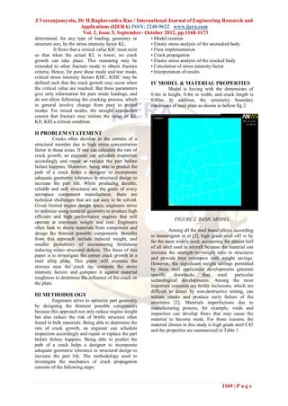 J.Veeranjaneyulu, Dr H.Raghavendra Rao / International Journal of Engineering Research and
                   Applications (IJERA) ISSN: 2248-9622 www.ijera.com
                    Vol. 2, Issue 5, September- October 2012, pp.1168-1173
determined, for any type of loading, geometry or           • Model creation
structure size, by the stress intensity factor KI,.        • Elastic stress analysis of the uncracked body
           It flows that a critical value KIC must exist   • Flaw implementation
so that when the actual KI, is lower, no crack             • Crack propagation
growth can take place. This reasoning may be               • Elastic stress analysis of the cracked body
extended to other fracture mode to obtain fracture         • Calculation of stress intensity factor
criteria. Hence, for pure shear mode and tear mode,        • Interpretation of results
critical stress intensity factors KIIC, KIIIC may be
defined such that the crack growth may occur when          IV MODEL & MATERIAL PROPERTIES
the critical value are reached. But these parameters                Model is having with the dimensions of
give only information for pure mode loadings, and          0.4m in height, 0.4m in width, and crack length is
do not allow following the cracking process, which         0.02m. In addition, the symmetry boundary
in general involve change from pure to mixed               conditions of steel plate as shown in bellow fig 2.
modes. For mixed modes, the straight approaches
consist that fracture may initiate the value of KI,
KII, KIII a critical condition.

II PROBLEM STATEMENT
          Cracks often develop in the corners of a
structural member due to high stress concentration
factor in those areas. If one can calculate the rate of
crack growth, an engineer can schedule inspection
accordingly and repair or replace the part before
failure happens. Moreover, being able to predict the
path of a crack helps a designer to incorporate
adequate geometric tolerance in structural design to
increase the part life. While producing durable,
reliable and safe structures are the goals of every
aerospace component manufacturer, there are
technical challenges that are not easy to be solved.
Given limited engine design space, engineers strive
to optimize using material geometry to produce high
efficient and high performance engines that will
                                                                       FIGURE 2: BASIC MODEL
operate at minimum weight and cost. Engineers
often look to shave materials from component and
                                                                     Among all the steel based alloys, according
design the thinnest possible components. Benefits
                                                           to Immarigeon et al [3], high grade steel c45 is by
from this approach include reduced weight, and
                                                           far the most widely used, accounting for almost half
smaller probability of encountering brittleness
                                                           of all steel used in aircraft because the material can
inducing micro structural defects. The focus of this
                                                           increase the strength+to+weight ratio in structures
paper is to investigate the corner crack growth in a
                                                           and provide heat resistance with weight savings.
steel alloy plate. This paper will examine the
                                                           However, the significant weight savings permitted
stresses near the crack tip, compute the stress
                                                           by these steel application developments generate
intensity factors and compare it against material
                                                           specific     drawbacks      that    need    particular
toughness to determine the influence of the crack on
                                                           technological developments. Among the most
the plate.
                                                           important concerns are brittle inclusions, which are
                                                           difficult to detect by non-destructive testing, can
III METHODOLOGY                                            initiate cracks and produce early failure of the
         Engineers strive to optimize part geometry        structures [2]. Materials imperfections due to
by designing the thinnest possible components              manufacturing process, for example, voids and
because this approach not only reduce engine weight        impurities can develop flaws that may cause the
but also reduce the risk of brittle structure often        material to become weak. For those reasons, the
found in bulk materials. Being able to determine the       material chosen in this study is high grade steel C45
rate of crack growth, an engineer can schedule             and the properties are summarized in Table 1
inspection accordingly and repair or replace the part
before failure happens. Being able to predict the
path of a crack helps a designer to incorporate
adequate geometric tolerance in structural design to
increase the part life. The methodology used to
investigate the mechanics of crack propagation
consists of the following steps:


                                                                                                1169 | P a g e
 