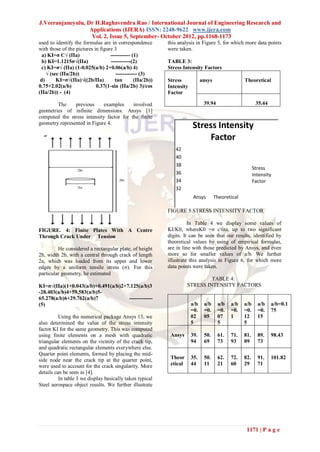J.Veeranjaneyulu, Dr H.Raghavendra Rao / International Journal of Engineering Research and
                   Applications (IJERA) ISSN: 2248-9622 www.ijera.com
                    Vol. 2, Issue 5, September- October 2012, pp.1168-1173
used to identify the formulas are in correspondence        this analysis in Figure 5, for which more data points
with those of the pictures in figure 3                     were taken.
  a) KI=σ C√ (Πa)                  ----------- (1)
  b) KI=1.1215σ√(Πa)               -----------(2)          TABLE 3:
 c) KI=σ√ (Πa) (1-0.025(a/b) 2+0.06(a/b) 4)                Stress Intensity Factors
    √ (sec (Πa/2b))                   ------------ (3)
 d)      KI=σ√(Πa)√((2b/Πa)          tan        (Πa/2b))   Stress            ansys                 Theoretical
0.75+2.02(a/b)              0.37(1-sin (Πa/2b) 3)/cos      Intensity
(Πa/2b)) - (4)                                             Factor

        The     previous     examples     involved                            39.94                       35.44
geometries of infinite dimensions. Ansys [1]
computed the stress intensity factor for the finite
geometry represented in Figure 4.
                                                                       Stress Intensity
                                                                            Factor
                                                              42
                                                              40
                                                              38
                                                                                                         Stress
                                                              36                                         Intensity
                                                              34                                         Factor
                                                              32
                                                                        Ansys        Theoretical

                                                           FIGURE 5 STRESS INTENSITY FACTOR

                                                                     In Table 4 we display some values of
FIGURE. 4: Finite Plates With A Centre                     KI/K0, whereK0 =σ c√πa, up to two significant
Through Crack Under Tension                                digits. It can be seen that our results, identified by
                                                           theoretical values by using of empirical formulas,
         He considered a rectangular plate, of height      are in line with those predicted by Ansys, and even
2h, width 2b, with a central through crack of length       more so for smaller values of a/b. We further
2a, which was loaded from its upper and lower              illustrate this analysis in Figure 6, for which more
edges by a uniform tensile stress (σ). For this            data points were taken.
particular geometry, he estimated
                                                                              TABLE 4:
KI=σ√(Πa)(1+0.043(a/b)+0.491(a/b)2+7.125(a/b)3                       STRESS INTENSITY FACTORS
-28.403(a/b)4+59.583(a/b)5-
65.278(a/b)6+29.762(a/b)7           -------------
(5)                                                                    a/b    a/b     a/b   a/b    a/b     a/b    a/b=0.1
                                                                       =0.    =0.     =0.   =0.    =0.     =0.    75
          Using the numerical package Ansys 13, we                     02     05      07    1      12      15
also determined the value of the stress intensity                      5              5            5
factor KI for the same geometry. This was computed
using finite elements on a mesh with quadratic              Ansys      39.    50.     61.   71.    81.     89.    98.43
triangular elements on the vicinity of the crack tip,                  94     69      73    93     09      73
and quadratic rectangular elements everywhere else.
Quarter point elements, formed by placing the mid-
side node near the crack tip at the quarter point,          Theor      35.    50.     62.   72.    82.     91.    101.82
were used to account for the crack singularity. More        etical     44     11      21    60     29      71
details can be seen in [4].
          In table 3 we display basically taken typical
Steel aerospace object results. We further illustrate




                                                                                                    1171 | P a g e
 