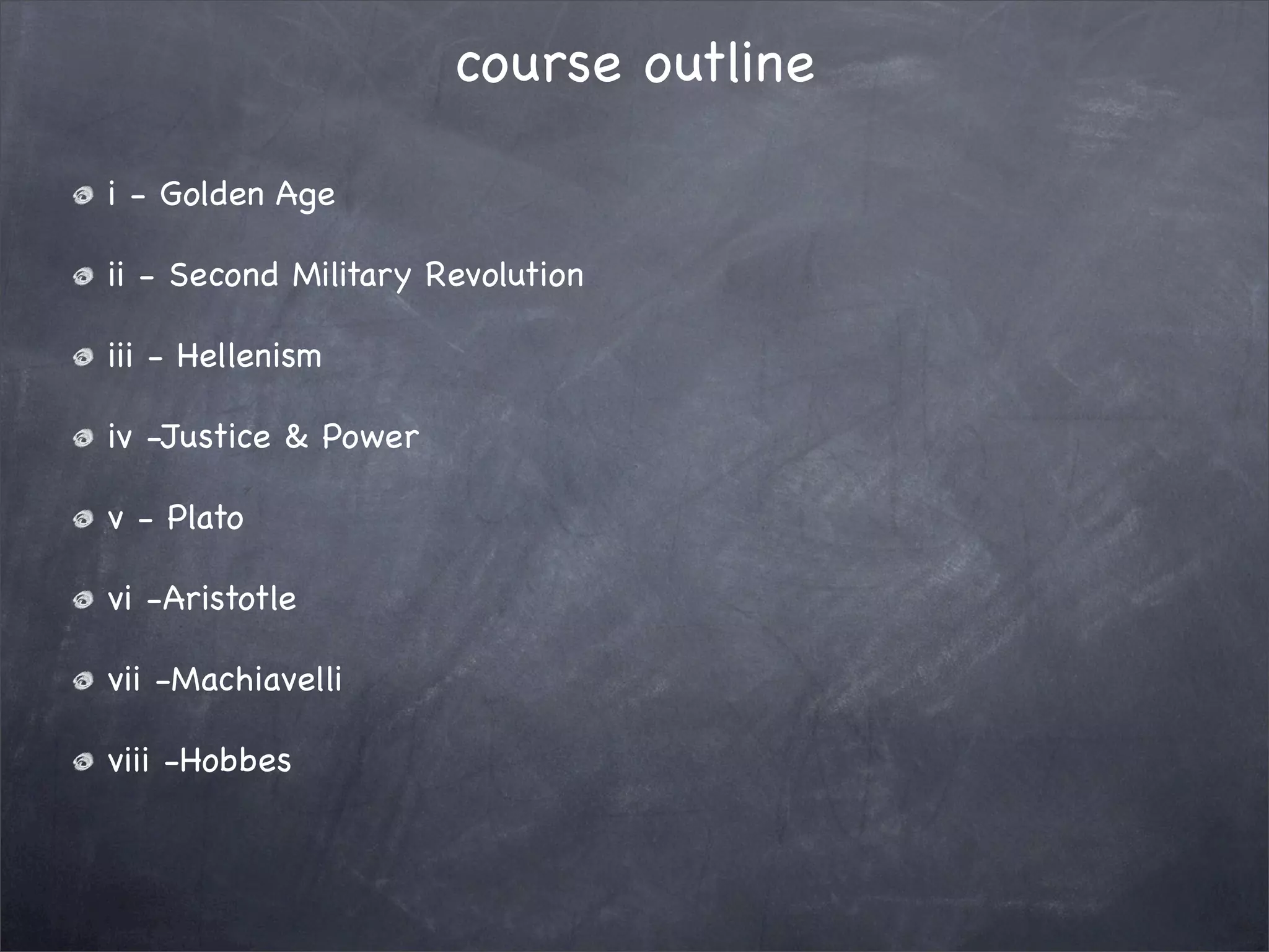 course outline

i - Golden Age

ii - Second Military Revolution

iii - Hellenism

iv -Justice & Power

v - Plato

vi -Aristotle

vii -Machiavelli

viii -Hobbes
 