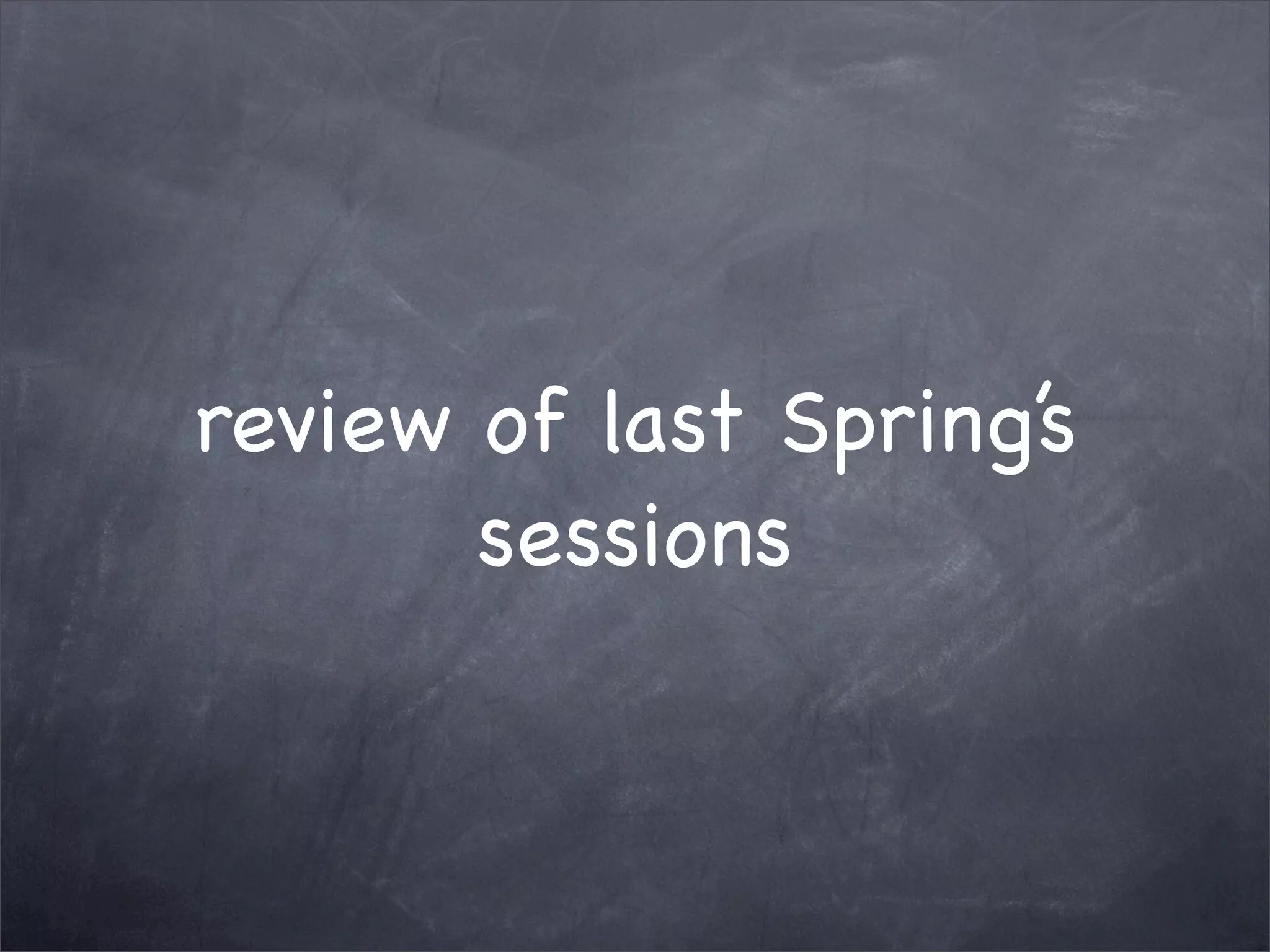 review of last Spring’s
       sessions
 