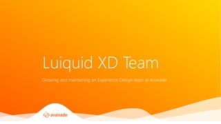 Growing and mantaining an Experience Design team at Avanade
Luiquid XD Team
 