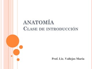 ANATOMÍA
CLASE DE INTRODUCCIÓN
Prof. Lic. Abtt Gabriela
gabrielaabt89@gmail.com
Prof. Lic. Vallejos Maria
 