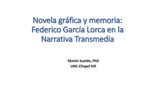 Novela gráfica y memoria:
Federico García Lorca en la
Narrativa Transmedia
Martín Sueldo, PhD
UNC-Chapel Hill
 
