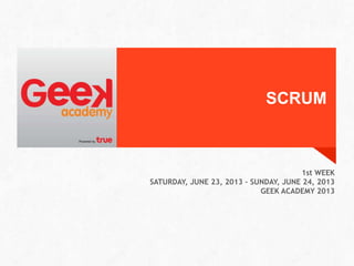 SCRUM
1st WEEK
SATURDAY, JUNE 23, 2013 – SUNDAY, JUNE 24, 2013
GEEK ACADEMY 2013
 