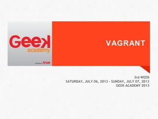 VAGRANT
3rd WEEK
SATURDAY, JULY 06, 2013 – SUNDAY, JULY 07, 2013
GEEK ACADEMY 2013
 