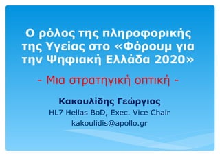 Ο ρόλος της πληροφορικής της Υγείας στο «Φόρουμ για την Ψηφιακή Ελλάδα 2020»   - Μια στρατηγική οπτική - Κακουλίδης Γεώργιος HL7 Hellas BoD, Exec. Vice  Chair [email_address] 