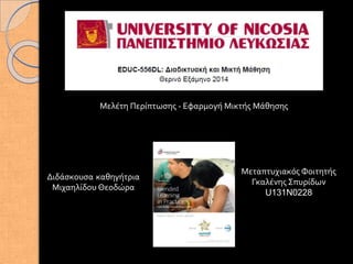 Μελέτη Περίπτωσης - Εφαρμογή Μικτής Μάθησης
Μεταπτυχιακός Φοιτητής
Γκαλένης Σπυρίδων
U131N0228
Διδάσκουσα καθηγήτρια
Μιχαηλίδου Θεοδώρα
 