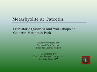 Metarhyolite at Catoctin

Prehistoric Quarries and Workshops at
Catoctin Mountain Park

               Study conducted for:
              National Park Service,
              National Capital Region

                  Conducted by:
            The Louis Berger Group, Inc.
                 Gregory Katz, RPA
 