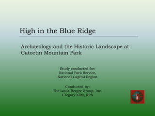 High in the Blue Ridge

Archaeology and the Historic Landscape at
Catoctin Mountain Park

               Study conducted for:
              National Park Service,
              National Capital Region

                  Conducted by:
            The Louis Berger Group, Inc.
                 Gregory Katz, RPA
 