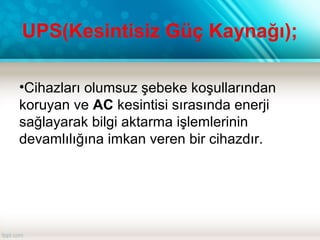 UPS(Kesintisiz Güç Kaynağı);
 
•Cihazları olumsuz şebeke koşullarından 
koruyan ve AC kesintisi sırasında enerji 
sağlayarak bilgi aktarma işlemlerinin 
devamlılığına imkan veren bir cihazdır.
 