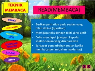 TEKNIK 
MEMBACA READ(MEMBACA) 
• Berikan perhatian pada soalan yang 
telah dibina (question) 
• Membaca teks dengan teliti serta aktif 
• Cuba mendapat jawapan kepada 
soalan-soalan yang disenaraikan 
• Terdapat penambahan soalan ketika 
membaca(penambahan maklumat) 
 