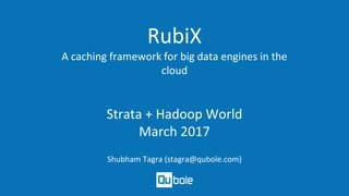 RubiX
A caching framework for big data engines in the
cloud
Strata + Hadoop World
March 2017
Shubham Tagra (stagra@qubole.com)
 