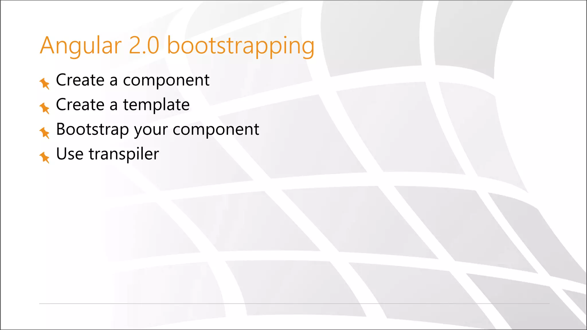 Angular 2.0 bootstrapping
Create a component
Create a template
Bootstrap your component
Use transpiler
 