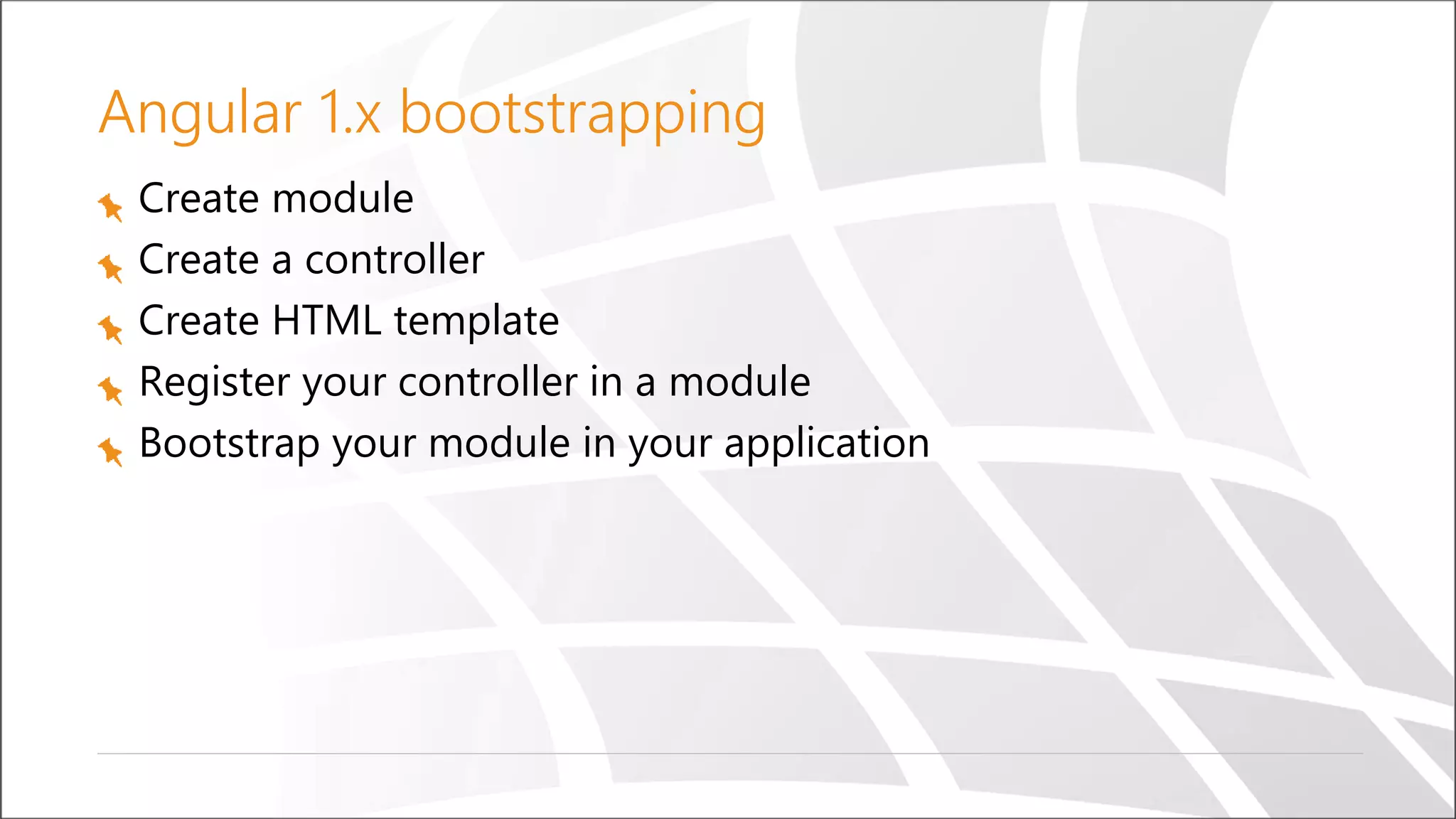 Angular 1.x bootstrapping
Create module
Create a controller
Create HTML template
Register your controller in a module
Bootstrap your module in your application
 