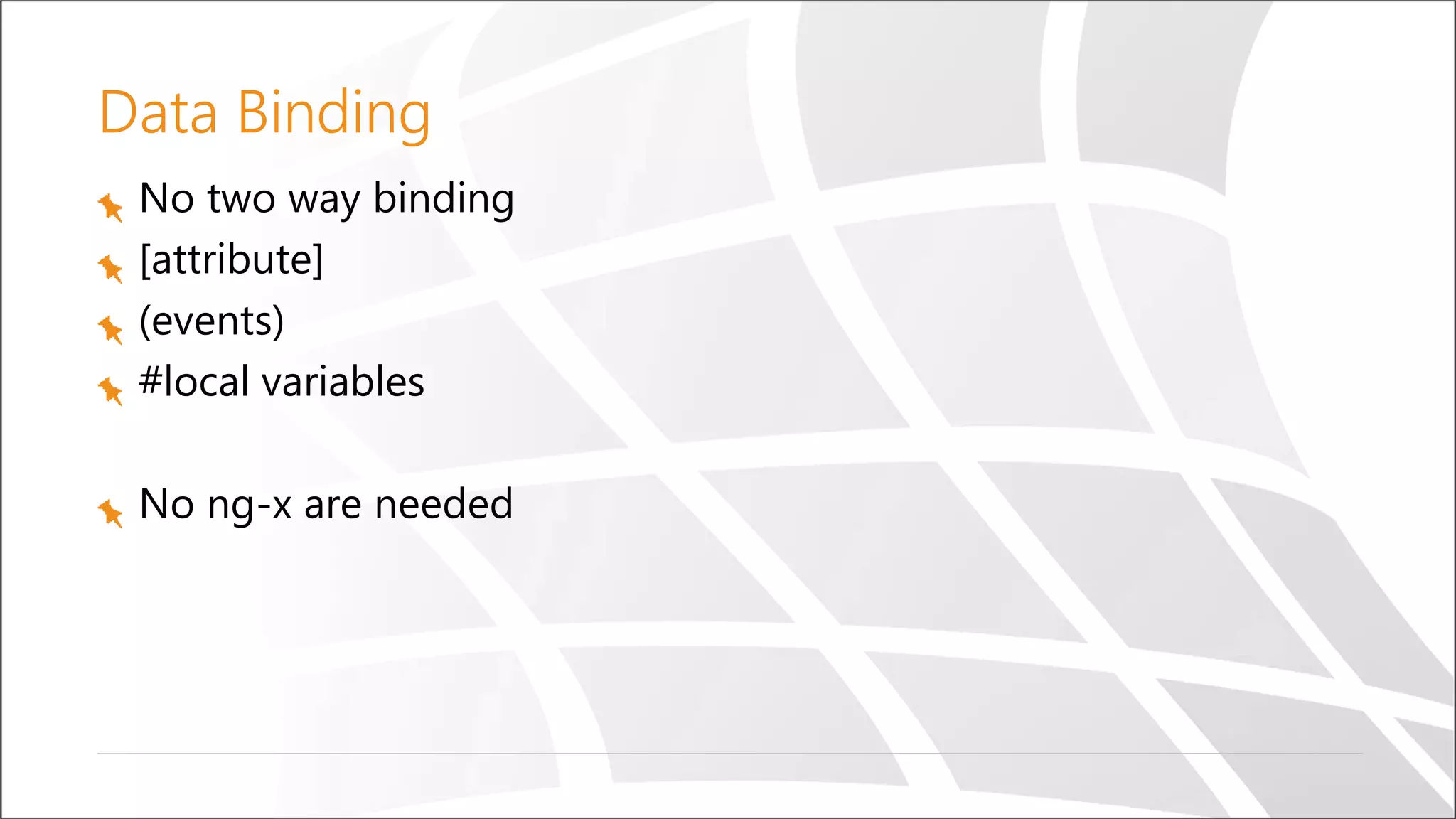 Data Binding
No two way binding
[attribute]
(events)
#local variables
No ng-x are needed
 