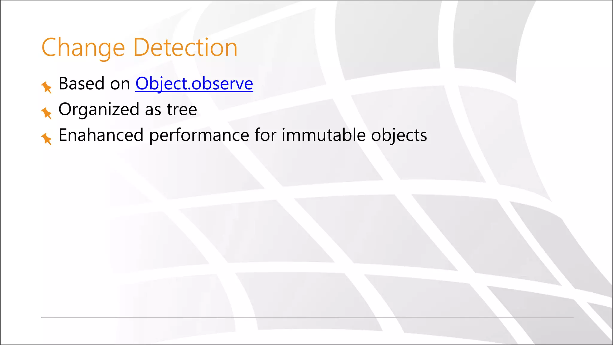 Change Detection
Based on Object.observe
Organized as tree
Enahanced performance for immutable objects
 