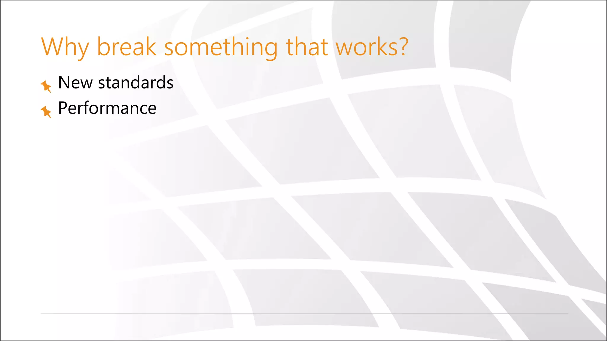 Why break something that works?
New standards
Performance
 