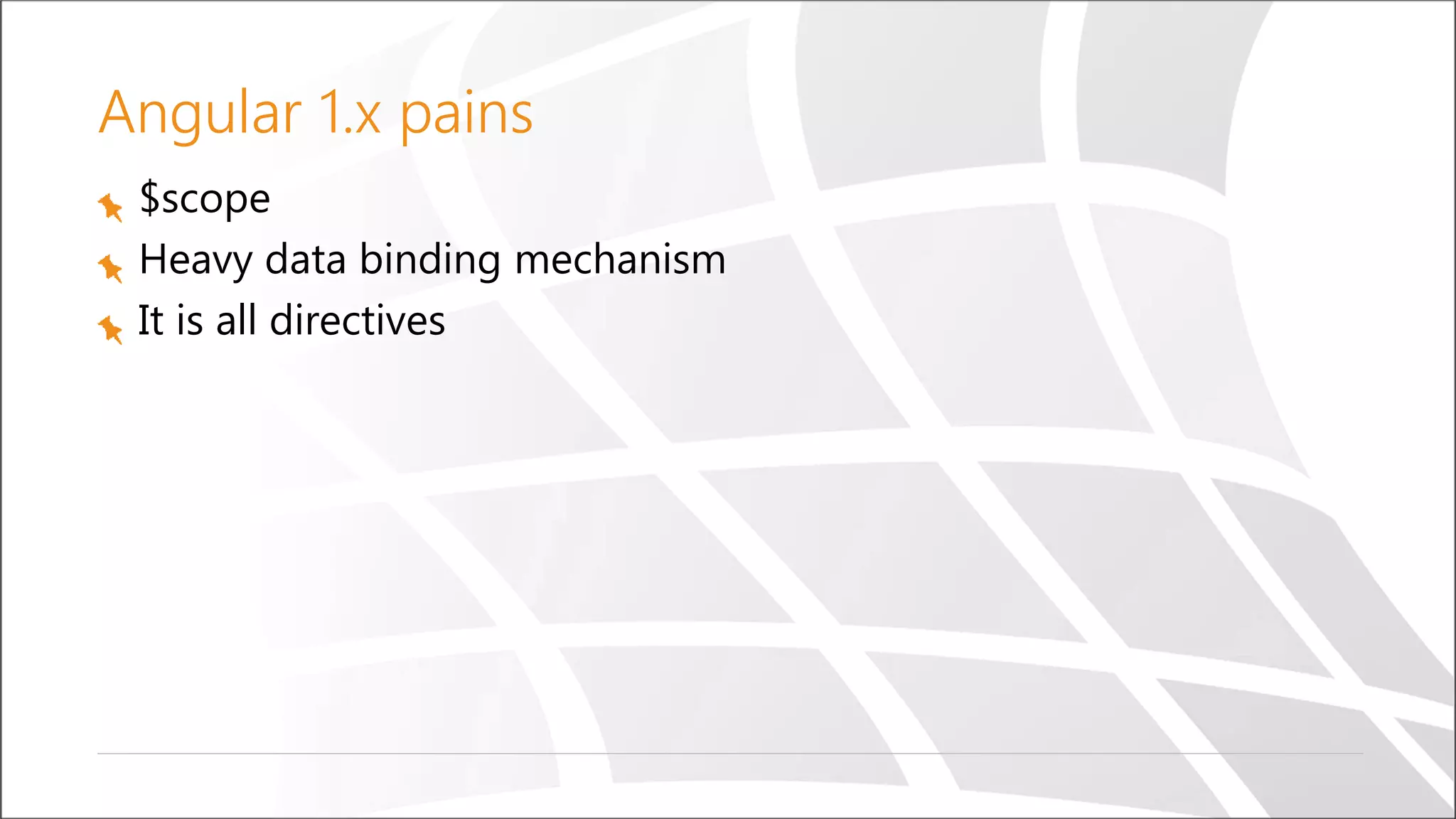 Angular 1.x pains
$scope
Heavy data binding mechanism
It is all directives
 