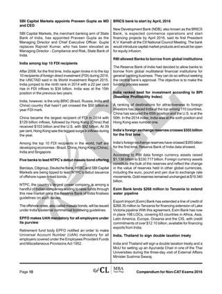 Compendium for Non-CAT Exams 2016Page 10
SBI Capital Markets appoints Praveen Gupta as MD
and CEO
SBI Capital Markets, the merchant banking arm of State
Bank of India, has appointed Praveen Gupta as the
Managing Director and Chief Executive Officer. Gupta
replaces Rajnish Kumar, who has been elevated as
Managing Director - Compliance and Risk, State Bank of
India.
India among top 10 FDI recipients
After 2008, for the first time, India again broke in to the top
10 recipients of foreign direct investment (FDI) during 2014,
the UNCTAD said in its World Investment Report 2015.
India jumped to the ninth rank in 2014 with a 22 per cent
rise in FDI inflows to $34 billion. India was at the 15th
position in the previous two years.
India, however, is the only BRIC (Brazil, Russia, India and
China) country that hasn’t yet crossed the $50 billion-a-
year FDI mark.
China became the largest recipient of FDI in 2014 with
$129 billion inflows, followed by Hong Kong (China) that
received $103 billion and the U.S. with $92 billion. At 39
per cent, Hong Kong saw the biggest surge in inflows during
the year.
Among the top 10 FDI recipients in the world, half are
developing economies - Brazil, China, Hong Kong (China),
India and Singapore.
Five banks to lead NTPC’s debut masala bond offering
Barclays, Citigroup, Deutsche Bank, HSBC and SBI Capital
Markets are being tipped to lead NTPC’s debut issuance
of offshore rupee-linked bonds.
NTPC, the country’s largest power company, is among a
handful of Indian companies waiting to raise funds through
this new market once the Reserve Bank of India finalises
guidelines on such issues.
The offshore notes, also called masala bonds, will be issued
under India’s external commercial borrowing guidelines.
EPFO makes UAN mandatory for all employers under
its purview
Retirement fund body EPFO notified an order to make
Universal Account Number (UAN) mandatory for all
employers covered under the Employees Provident Funds
and Miscellaneous Provisions Act 1952.
BRICS bank to start by April, 2016
New Development Bank (NDB), also known as the BRICS
Bank, is expected commence operations and start
financing projects by April 2016, said its first President
K.V. Kamath at the CII National Council Meeting. The bank
would introduce capital market products and would be open
for equity infusion.
RBI allowed Banks to borrow from global institutions
The Reserve Bank of India had decided to allow banks to
borrow from global multilateral financial institutions for
general banking business. They can do so without seeking
the central bank’s approval. The objective is to make the
funding process easier.
India ranked best for investment according to BPI
(Baseline Profitability Index)
A ranking of destinations for attractiveness to foreign
investors has placed India at the top among 110 countries.
China has secured the 65th position and the U.S. is at the
50th. In the 2014 index, India was at the sixth position and
Hong Kong was number one.
India’s foreign exchange reserves crosses $355 billion
for the first time
India’s foreign exchange reserves have crossed $355 billion
for the first time, Reserve Bank of India data showed.
According to RBI data foreign currency assets raised
$1.136 billion to $330.717 billion. Foreign currency assets
constitute the bulk of the reserves and reflect the change
in the value of reserves held in other global currencies,
including the euro, pound and yen due to exchange rate
movements.Goldreservesremainedunchangedat$19.340
billion.
Exim Bank lends $268 million to Tanzania to extend
water pipeline
Export-Import (Exim) Bank has extended a line of credit of
$268.35 million to Tanzania for financing extension of Lake
Victoria pipeline.With this agreement, Exim Bank has now
in place 198 LOCs, covering 63 countries in Africa, Asia,
Latin America, Europe, Oceania and the CIS, with credit
commitments of over $12.10 billion, available for financing
exports from India.
India, Thailand to sign double taxation treaty
India and Thailand will sign a double taxation treaty and a
MoU for setting up an Ayurveda Chair in one of the Thai
Universities during the three-day visit of External Affairs
Minister Sushma Swaraj.
 
