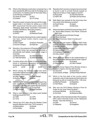 Compendium for Non-CAT Exams 2016Page 46
116. Which of the following construction companies has
been awarded Rs 468 crore order for the design and
construction of a floating deck for the Indian Navy
by the Ministry of Defense?
(a) Larsen  Toubro (b) DLF
(c) Unitech (d) J P Group
117. Recently a power company has secured the single-
largest order in its history for setting up a 4,000
MW supercritical thermal power project from
Telangana State Power Generation Corporation
Limited (TSGENCO). Name the company…..
(a) Adani power (b) BHEL
(c) NHPC (d) Reliance Power
118. Which among the following former cricket captains
has been named India’s interim coach for
Bangladesh?
(a) Ravi Shastri (b) Sachin Tendulkar
(c) Sourav Ganguly (d) Kapil dev
119. Recently in the presence of President Park Geun-
hye, South Korea has successfully test-fired a
domestically built ballistic missile which range is
more than
(a) 500 kilometers (b) 1000 kilometers
(c) 1500 kilometers (d) 2000 kilometers
120. Currently what is the number of nations that have
joined a multilateral agreement for automatic
exchange of financial information?
(a) 75 (b) 94 (c) 54 (d) 60
121. Which among the following Sates has alone
accounted highest percentage (15%) of underage
marriages in the country?
(a) Uttar Pradesh (b) West Bengal
(c) Andhra Pradesh (d) Bihar
122. Who among the following Indian cricket players has
been considered as one of the top five greatest
players by Australian Test captain Michael Clarke?
(a) Sachin Tendulkar (b) Yuvraj Singh
(c) Rahul Dravid (d) Sunil Gavaskar
123. What is rank of India in the latest world football
rankings issued by FIFA?
(a) 145th (b) 147th
(c) 141st (d) 142nd
124. Fishing ban of 61 days along the Western Coast
became effective from June 1 2015 except in:
(a) Maharashtra (b) Kerala
(c) Karnataka (d) Goa
125. Recently which insurance company has announced
to launch a plan to provide financial support on
diagnosis of early or major stages of cancer?
(a) Aviva India (b) Tata AIG General
(c) HDFC life (d) Kotak Life Insurance
126. Delhi Metro has received its first driver-less train
from which of the following countries?
(a) South Korea (b) Japan
(c) USA (d) Germany
127. What is the theme of World Environment Day, 2015?
(a) ‘Seven Billion Dreams. One Planet. Consume
with Care’
(b) ‘Small Islands and Climate Change’
(c) ‘Think.Eat.Save’
(d) ‘Green Economy: Does it include you?’
128. Who won the gold medal in women’s 400m finals
event in 21st Asian Athletics Championships held
in Wuhan, China?
(a) Machettira Raju Poovamma
(b) Yang Huizhen
(c) Anastasiya Kudinova
(d) Liksy Joseph
129. Which state has topped in the implementation of
the scheme under Saansad Adarsh Gram Yojana?
(a) Chhattisgarh (b) Gujarat
(c) West Bengal (d) Uttar Pradesh
130. Name the former Deputy Prime Minister of Iraq in
Hussein’s regime, who has died recently.
(a) Tariq Aziz (b) Izzat Douri
(c) Ali Hassan al-Majid (d) Raouf Abdul-Rahman
131. Which is the first state of the country where
production units of solar panels and wind rotors are
being set up with an investment of Rs 1,100 crore
(a) Madhya Pradesh (b) Rajasthan
(c) Tamil Nadu (d) Gujarat
132. Who won the 2015 Baileys Women’s Prize for
Fiction for her novel ‘How to be Both’?
(a) Eimear McBride (b) A.M. Homes
(c) Ali Smith (d) Madeline Miller
133. 16th edition of the International Indian Film Academy
(IIFA) award informally known as the “Bollywood
Oscars,” was held recently in:
(a) USA (b) France
(c) Malaysia (d) Singapore
 
