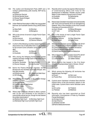 Compendium for Non-CAT Exams 2016 Page 47
134. The Justice and Development Party (AKP) won
Turkey’s parliamentary polls recently. AKP led by
President:
(a) Süleyman Demirel
(b) Ahmet Necdet Sezer
(c) Recep Tayyip Erdogan
(d) Turgut Özal
135. Indian Medical Association’s (IMA) has inaugurated
first-ever Jan Aushadhi Generic Drug (JAGD) Store
in:
(a) New Delhi (b) Mumbai
(c) Jaipur (d) Bengaluru
136. Who is the winner of women’s single French Open
title 2015?
(a) Ana Ivanovic (b) Lucie Safarova
(c) Simona Halep (d) Serena Williams
137. In which of the following countries researchers have
discovered a trio of statuettes that is to be created
by the ancient Caral civilization some 3,800 years
ago?
(a) Peru (b) Mexico
(c) Australia (d) Ethiopia
138. Who among the following former Indian cricket
captains has been named coach of the India ‘A’ and
under-19 teams?
(a) Sachin Tendulkar (b) Rahul Dravid
(c) Sourav Ganguly (d) Anil Kumble
139. Name the Padma Bhushan awardee, former
Bureaucrat and Architect of modern Bhopal, who
has died recently.
(a) B Muthuraman (b) Vijayendra Nath Kaul
(c) M N Buch (d) Ronen Sen
139. Who among the following is the present foreign
secretary of India?
(a) Ranjan Mathai
(b) Subrahmanyam Jaishankar
(c) Shyam Saran
(d) Shashank
140. Which High Court has refused to allow a person
with 70 per cent blindness to be inducted in
subordinate judicial service, though he had cleared
the written examination?
(a) Madras High Court (b) Bombay High Court
(c) Allahabad High Court (d) Delhi High Court
141. Recently which country has signed a Memorandum
of Understanding (MoU) with India for the
development of Measles- Rubella vaccine under
Make in India initiative of government of India?
(a) Australia (b) Netherlands
(c) Sweden (d) Finland
142. ElevenIndo-Canadianshavebeenhonouredrecently
with ‘ICCC Annual Awards 2015’ for strengthening
bilateral. Who is the president of the Indo-Canada
Chambers of Commerce (ICCC)?
(a) Asim Ghosh (b) Manjul Bhargava
(c) D P Jain (d) Rajiv Manucha
143. Who is the winner of men’s single French Open
championship 2015?
(a) Novak Djokovic (b) Stan Wawrinka
(c) Rafel Nadal (d) David Ferrer
144. Who won French Open women’s doubles title 2015?
(a) Lucie Šafárová and Bethanie Mattek-Sands
(b) Casey Dellacqua and Yaroslava Shvedova
(c) Peng Shuai and Hsieh Su-wei
(d) Elena Vesnina and Ekaterina Makarova
145. Who is the winner of F1 Canadian Grand Prix 2015?
(a) Nico Rosberg (b) Kimi Raikkonen
(c) Lewis Hamilton (d) Valtteri Bottas
146. Which country has topped in the 21st Asian
Athletics Championships held in Wuhan, China?
(a) India (b) Qatar
(c) Japan (d) China
147. Which among the following US territories has
legalized gay marriage?
(a) Guam (b) San Juan
(c) Puerto Rico (d) American Samoa
148. Cyclonic storm ‘Ashobaa’ in Arabian Sea is the first
tropical storm of the pre-monsoon season in the
Indian seas. Cyclonic storm name ‘Ashobaa’ came
from:
(a) Sri Lanka (b) Thailand
(c) Pakistan (d) Maldives
149. Recently who has been appointed as Chief
Information Commissioner of India by President
Pranab Mukherjee?
(a) Annapurna Dixit
(b) Vijai Sharma
(c) Shailesh Gandhi
(d)Padma Balasubramanian
 