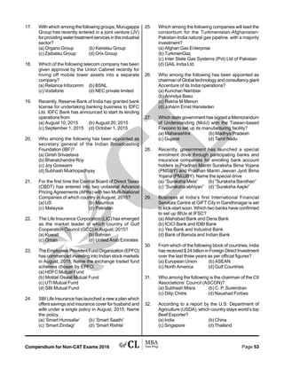 Compendium for Non-CAT Exams 2016 Page 53
17. With which among the following groups, Murugappa
Group has recently entered in a joint venture (JV)
for providing water treatment services in the industrial
sector?
(a) Organo Group (b) Keiretsu Group
(c) Zaibatsu Group (d) Orix Group
18. Which of the following telecom company has been
given approval by the Union Cabinet recently for
hiving off mobile tower assets into a separate
company?
(a) Reliance Infocomm (b) BSNL
(c) Vodafone (d) NEC private limited
19. Recently, Reserve Bank of India has granted bank
license for undertaking banking business to IDFC
Ltd. IDFC Bank has announced to start its lending
operations from
(a) August 10, 2015 (b) August 20, 2015
(c) September 1, 2015 (d) October 1, 2015
20. Who among the following has been appointed as
secretary general of the Indian Broadcasting
Foundation (IBF)?
(a) Girish Srivastava
(b) Bharatchandra Roy
(c) Joy Goswami
(d) Subhash Mukhopadhyay
21. For the first time the Central Board of Direct Taxes
(CBDT) has entered into two unilateral Advance
Pricing Agreements (APAs) with two Multi-National
Companies of which country in August, 2015?
(a) US (b) Mauritius
(c) Malaysia (d) Pakistan
22. The Life Insurance Corporation (LIC) has emerged
as the market leader in which country of Gulf
Cooperation Council (GCC) in August, 2015?
(a) Kuwait (b) Bahrain
(c) Oman (d) United Arab Emirates
23. TheEmployeesProvidentFundOrganization(EPFO)
has commenced investing into Indian stock markets
in August, 2015. Name the exchange traded fund
schemes chosen by EPFO.
(a) HDFC Mutual Fund
(b) Motilal Oswal Mutual Fund
(c) UTI Mutual Fund
(d) SBI Mutual Fund
24. SBI Life Insurance has launched a new a plan which
offers savings and insurance cover for husband and
wife under a single policy in August, 2015. Name
the policy.
(a) ‘Smart Humsafar’ (b) ‘Smart Saathi’
(c) ‘Smart Zindagi’ (d) ‘Smart Rishte’
25. Which among the following companies will lead the
consortium for the Turkmenistan-Afghanistan-
Pakistan-India natural gas pipeline, with a majority
investment?
(a) Afghan Gas Enterprise
(b) TurkmenGaz
(c) Inter State Gas Systems (Pvt) Ltd of Pakistan
(d) GAIL India Ltd.
26. Who among the following has been appointed as
chairman of Global technology and consultancy giant
Accenture of its India operations?
(a) Kunchan Nambiar
(b) Anindya Basu
(c) Rekha M Menon
(d) Johann Ernst Hanxleden
27. Which state government has signed a Memorandum
of Understanding (MoU) with the Tiawan-based
Foxconn to set up its manufacturing facility?
(a) Maharashtra (b) Madhya Pradesh
(c) Gujarat (d) Tamil Nadu
28. Recently, government has launched a special
enrolment drive through participating banks and
insurance companies for enrolling bank account
holders in Pradhan Mantri Suraksha Bima Yojana
(PMSBY) and Pradhan Mantri Jeevan Jyoti Bima
Yojana (PMJJBY). Name the special drive
(a) “Suraksha Mela” (b) “Suraksha Bandhan”
(c) “Suraksha abhiyan” (d) “Suraksha Aapki”
29. Business at India’s first International Financial
Services Centre at GIFT City in Gandhinagar is set
to kick-start soon. Which two banks have confirmed
to set up IBUs at IFSC?
(a) Allahabad Bank and Dena Bank
(b) ICICI Bank and IDBI Bank
(c) Yes Bank and IndusInd Bank
(d) Bank of Baroda and Indian Bank
30. From which of the following block of countries, India
has received $ 24 billion in Foreign Direct Investment
over the last three years as per official figures?
(a) European Union (b) ASEAN
(c) North America (d) Gulf Countries
31. Who among the following is the chairman of the CII
Associations’ Council (ASCON)?
(a) Subhash Misra (b) C. P. Surendran
(c) Dilip Chitre (d) Naushad Forbes
32. According to a report by the U.S. Department of
Agriculture (USDA), which country stays world’s top
Beef Exporter?
(a) India (b) China
(c) Singapore (d) Thailand
 