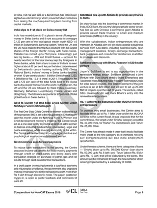 Compendium for Non-CAT Exams 2016 Page 9
in India, Ind-Ra said lack of a benchmark has often been
sighted as a shortcoming, which prevents Indian institutions
from raising the much-required long-term funding from
capital markets..
India slips to 61st place on Swiss money list
India has moved down to 61st place in terms of foreigners’
money in Swiss banks and it now accounts for a meagre
0.123 per cent of the total global wealth worth USD 1.6
trillion in Switzerland’s banking system. While the UK and
the US have retained their top two positions with the largest
shares of the foreign clients’ money with Swiss banks,
Pakistan has inched up to 73rd place. Interestingly, just
two big banks — UBS and Credit Suisse — account for
nearly two-third of the total money kept by foreigners in
Swiss banks, while their share in case of Indians is even
higher at about 82 per cent. As per the latest data released
by Switzerland’s central banking authority SNB (Swiss
National Bank), Indians’ money in Swiss banks declined
by over 10 per cent to about 1.8 billion Swiss francs (USD
1.98 billion or Rs. 12,615 crore) in 2014. This accounts for
just 0.123 per cent of the total funds kept in the Swiss
banks by people from across the world. In the top-ten, the
UK and the US are followed by West Indies, Guernsey,
Germany, Bahamas, Luxembourg, France, Jersey and
Hong Kong. The UK alone accounts for 22 per cent of total
global funds in Swiss banks.
Govt to launch 1st One-Stop Crisis Centre under
Nirbhaya Fund in Chhattisgarh
The first One-Stop Crisis Centre for women in distress out
of the proposed 660 is set to be inaugurated in Chhattisgarh
later this month under the Nirbhaya Fund. A Women and
Child development ministry’s initiative, the Centre would
act as a one-stop facility to provide all kinds of aid to women
in distress including medical help, counselling, legal and
police assistance, while ensuring anonymity of the victim.
The Centre will be mandated to provide legal, medical and
psychological assistance to distressed women.
Govt moots tax sops for card payments
To reduce cash transactions in the country, the Centre
proposed income tax benefits for those making payments
through credit or debit cards and doing away with
transaction charges on purchase of petrol, gas and rail
tickets through card-based online transactions.
In a draft paper on moving towards a cashless economy
and reducing tax avoidance, the government also proposed
making it mandatory to settle transactions worth more than
Rs 1 lakh through electronic mode. The paper, posted on
mygov.in, is open to public feedback and comments till
June 29.
ICICI Bank ties up with Alibaba to provide easy finance
to SMEs
]In order to tap into the booming e-commerce market in
India, ICICI Bank, the country’s largest private sector lender,
has tied up with Chinese e-commerce giant Alibaba to
provide easier trade finance to small and medium
enterprises (SMEs) in the country.
With this collaboration, Indian entrepreneurs who are
members of Alibaba.com will get quick access to business
services from ICICI Bank, including business loans, cash
management solutions, foreign exchange transactions,
bank guarantees and cross-border remittances, in addition
to privileges and discounts.
SoftBank teams up with Bharti, Foxconn in $20-b solar
venture
Japan’s SoftBank is set to tap opportunities in the
renewable energy sector. SoftBank announced a joint
venture with Sunil Bharti Mittal’s Bharti Enterprises and
TaiwanesemanufacturingmajorFoxconnTechnologyGroup
for solar power projects. The total investment of the joint
venture is set at $20 billion and will aim to set up 20,000
MW of projects over the next 10 years. The venture, called
SBG Cleantech Ltd, will mark Bharti’s entry into the
renewable energy space.
Rs. 1-lakh cr to be disbursed under MUDRA for micro-
entrepreneurs
To promote very small businesses, the Centre aims to
facilitate credit up to Rs. 1 lakh crore under the MUDRA
scheme in the current fiscal. It was proposed that for the
current fiscal, the target under ‘Shishu’ category would be
Rs. 40,000 crore, for ‘Kishor’ Rs. 35,000 crore, and ‘Tarun’
Rs. 25,000 crore.
The Centre has already made it clear that it would facilitate
more credit to the first category as it promotes not only
self entrepreneurship but also more employment
opportunities.
Under the new scheme, there are three categories of loans
— ‘Shishu’ (loan up to Rs. 50,000) ‘Kishor’ (loan above
Rs. 50,000 up to Rs. 5 lakh) and ‘Tarun’ (above Rs. 5 lakh
up to Rs. 10 lakh) that will be disbursed by the banks. The
amount will be refinanced through the new scheme which
is being implemented by a subsidiary of SIDBI.
 