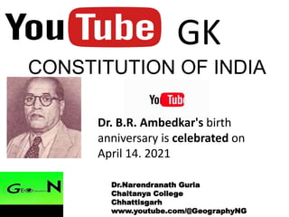 CONSTITUTION OF INDIA
GK
Dr. B.R. Ambedkar's birth
anniversary is celebrated on
April 14. 2021
Dr.Narendranath Guria
Chaitanya College
Chhattisgarh
www.youtube.com/@GeographyNG
 