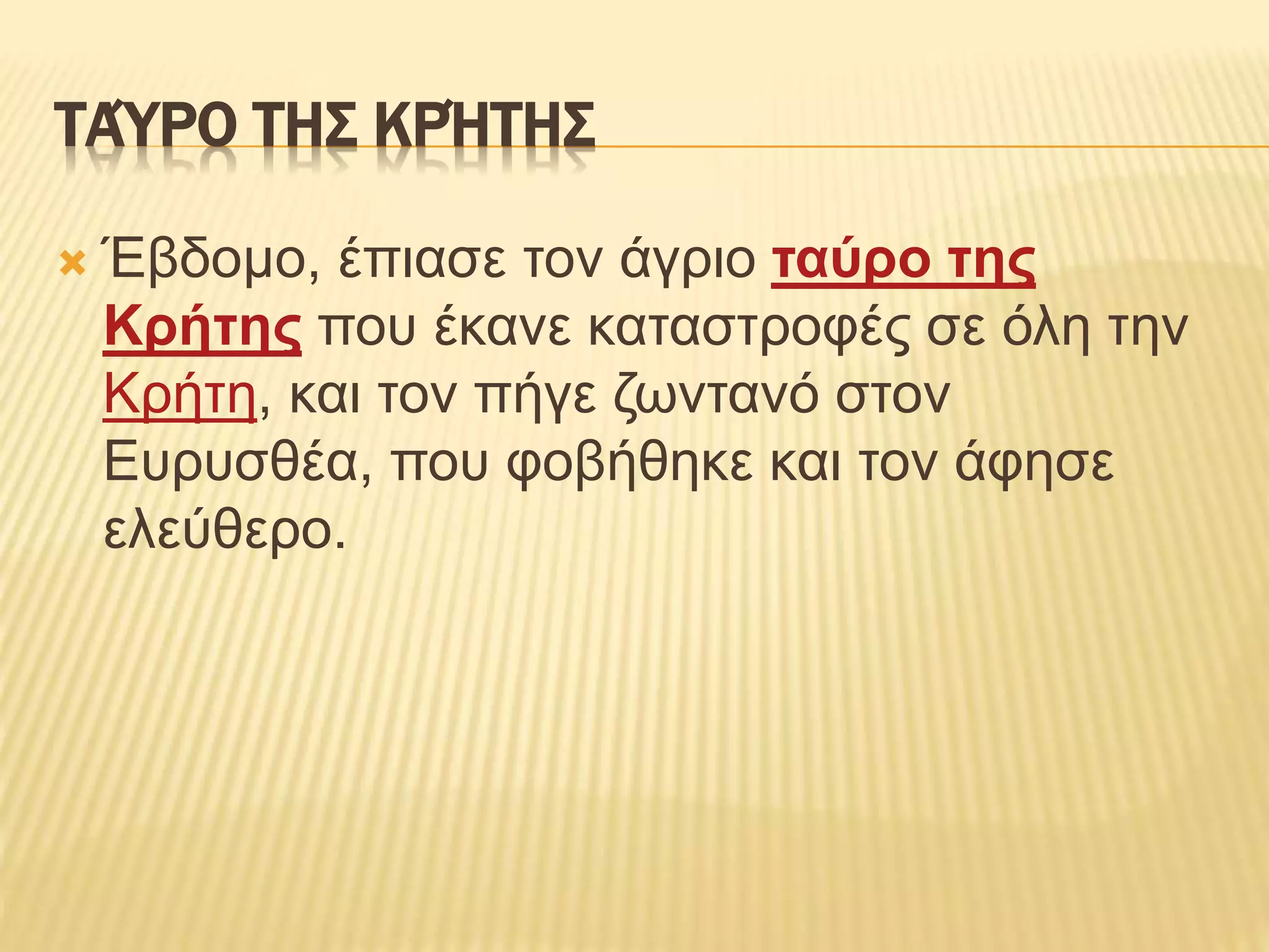ΤΑΎΡΟ ΤΗΣ ΚΡΉΤΗΣ
 Έβδομο, έπιασε τον άγριο ταύρο της
Κρήτης που έκανε καταστροφές σε όλη την
Κρήτη, και τον πήγε ζωντανό στον
Ευρυσθέα, που φοβήθηκε και τον άφησε
ελεύθερο.
 