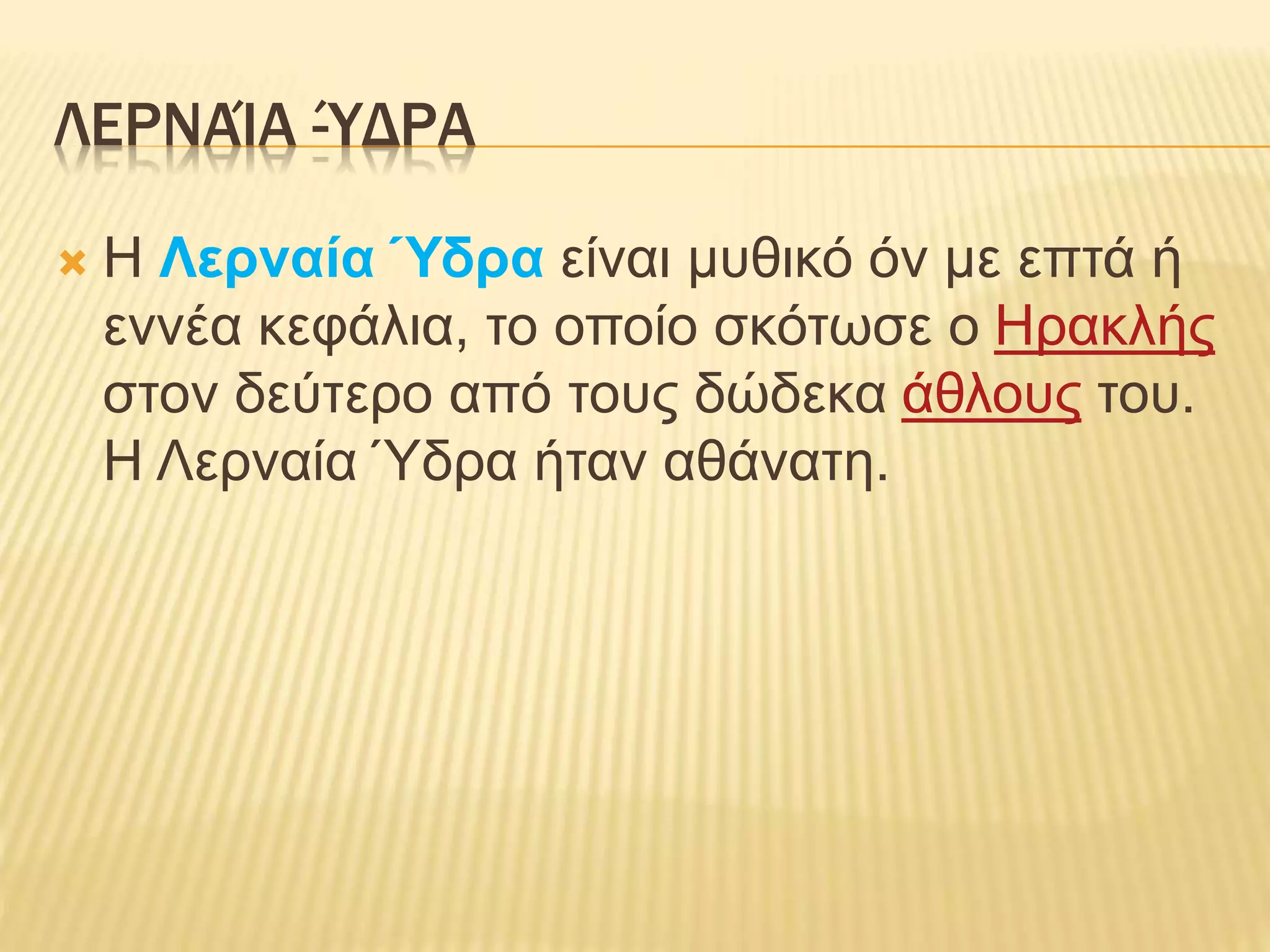 ΛΕΡΝΑΊΑ -ΎΔΡΑ
 Η Λερναία Ύδρα είναι μυθικό όν με επτά ή
εννέα κεφάλια, το οποίο σκότωσε ο Ηρακλής
στον δεύτερο από τους δώδεκα άθλους του.
Η Λερναία Ύδρα ήταν αθάνατη.
 