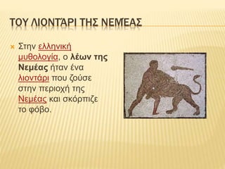 ΤΟΥ ΛΙΟΝΤΆΡΙ ΤΗΣ ΝΕΜΈΑΣ
 Στην ελληνική
μυθολογία, ο λέων της
Νεμέας ήταν ένα
λιοντάρι που ζούσε
στην περιοχή της
Νεμέας και σκόρπιζε
το φόβο.
 