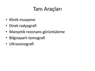 Tanı Araçları
•   Klinik muayene
•   Direk radyografi
•   Manyetik rezonans görüntüleme
•   Bilgisayarlı tomografi
•   Ultrasonografi
 