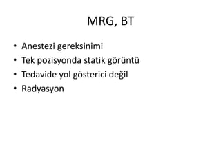 MRG, BT
•   Anestezi gereksinimi
•   Tek pozisyonda statik görüntü
•   Tedavide yol gösterici değil
•   Radyasyon
 