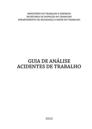 Ministério do trabalho e eMprego
seCretaria de inspeÇÃo do trabalho
departaMento de segUranÇa e saÚde no trabalho
gUia de anÁlise
aCidentes de trabalho
2010
 