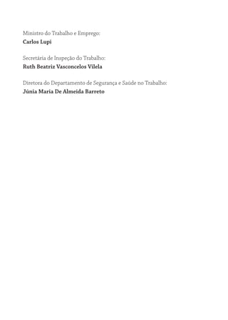 Ministro do Trabalho e Emprego:
Carlos lupi
Secretária de Inspeção do Trabalho:
ruth beatriz Vasconcelos Vilela
Diretora do Departamento de Segurança e Saúde no Trabalho:
Júnia Maria de almeida barreto
 